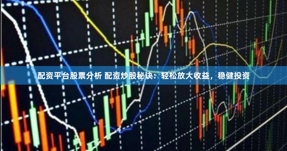 配资平台股票分析 配资炒股秘诀：轻松放大收益，稳健投资