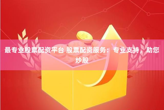 最专业股票配资平台 股票配资服务：专业支持，助您炒股