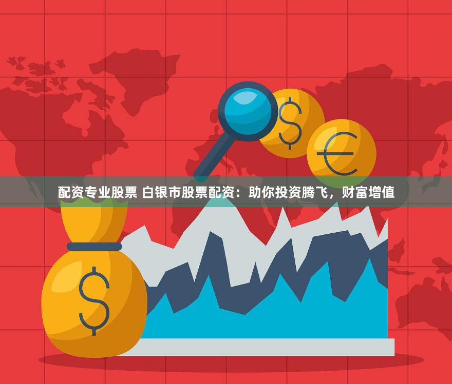 配资专业股票 白银市股票配资：助你投资腾飞，财富增值