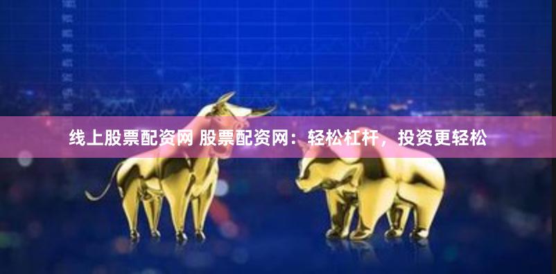 线上股票配资网 股票配资网：轻松杠杆，投资更轻松