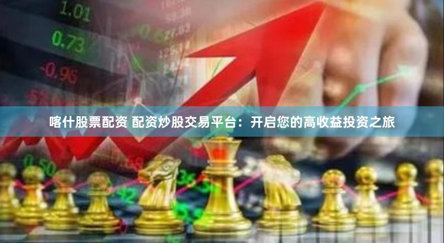 喀什股票配资 配资炒股交易平台：开启您的高收益投资之旅