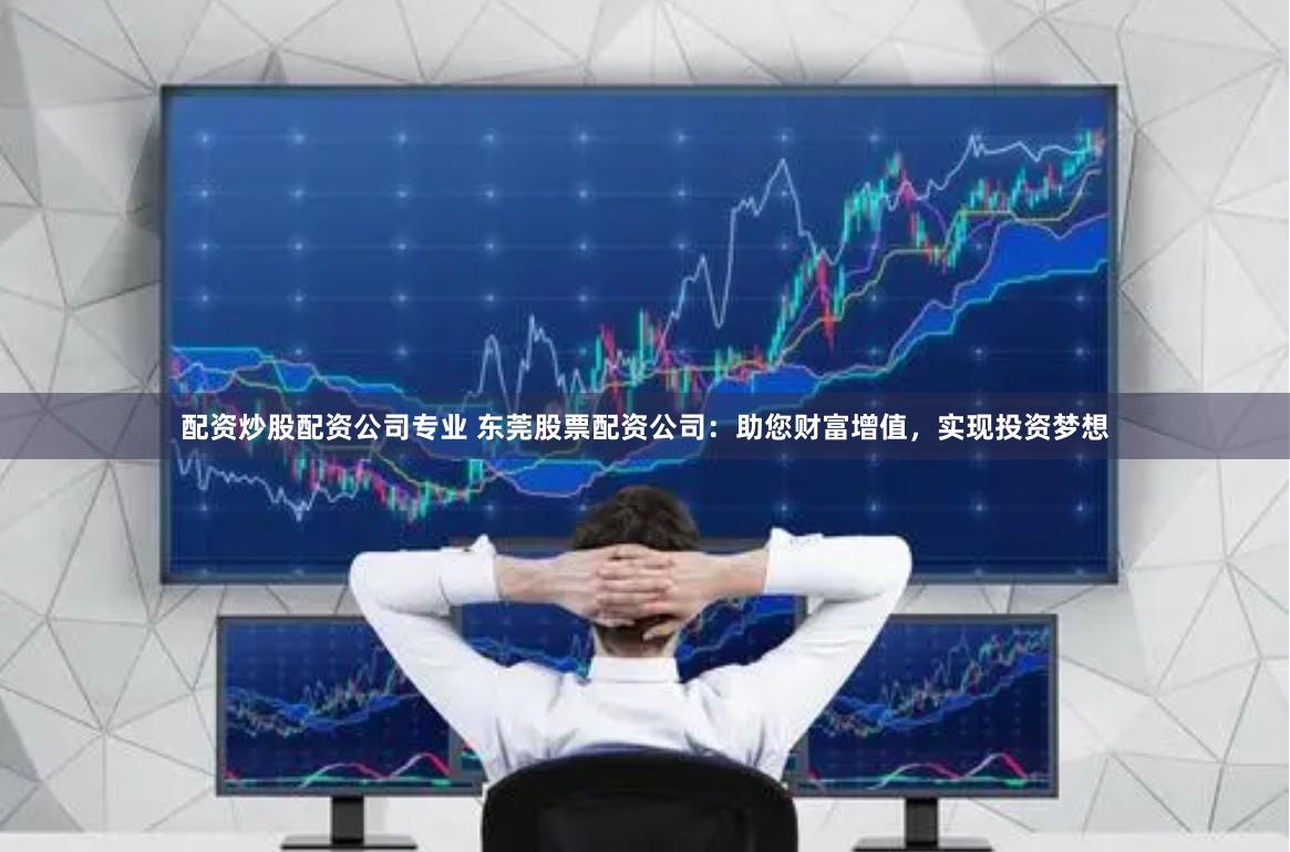 配资炒股配资公司专业 东莞股票配资公司：助您财富增值，实现投资梦想
