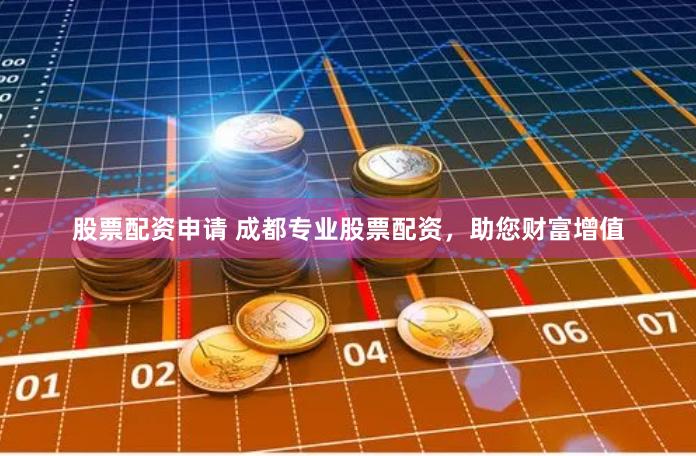 股票配资申请 成都专业股票配资，助您财富增值