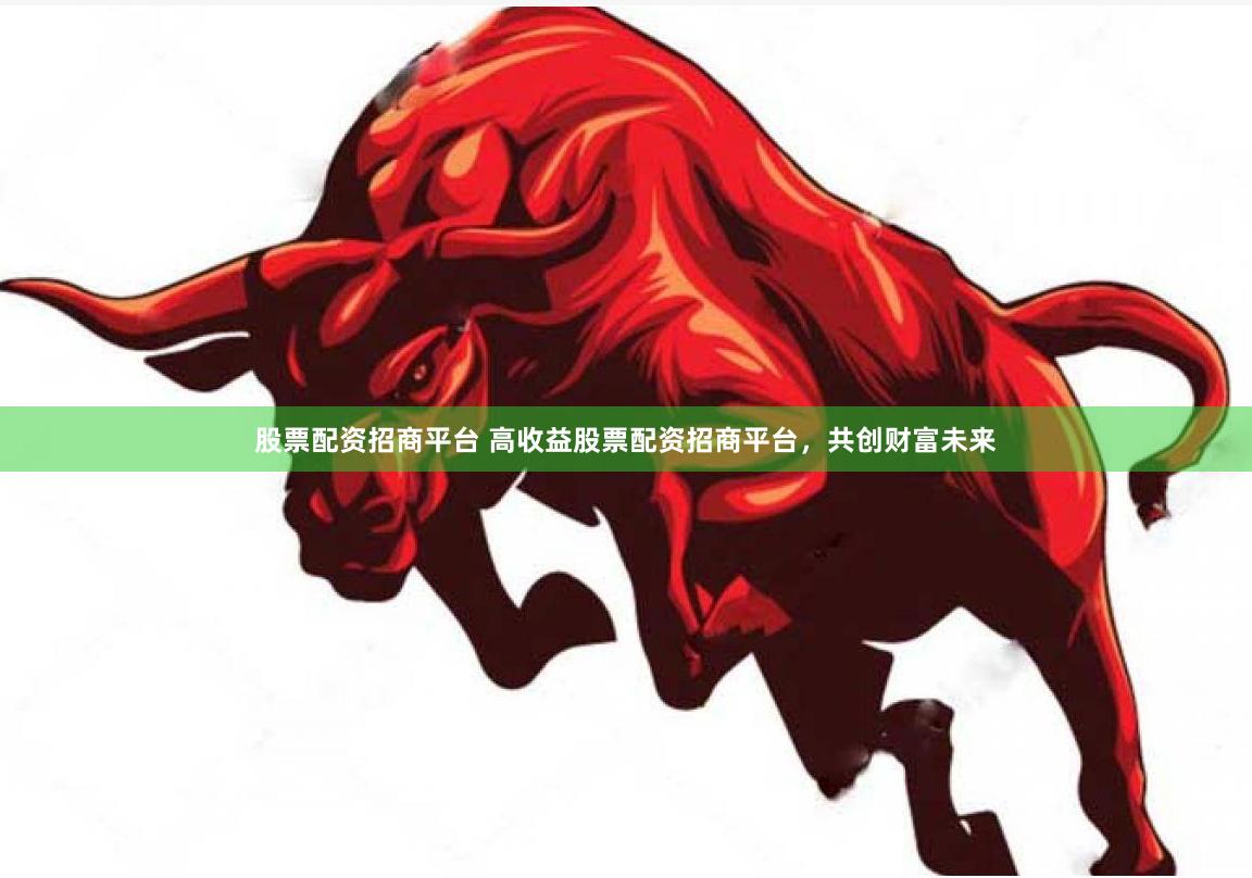 股票配资招商平台 高收益股票配资招商平台，共创财富未来