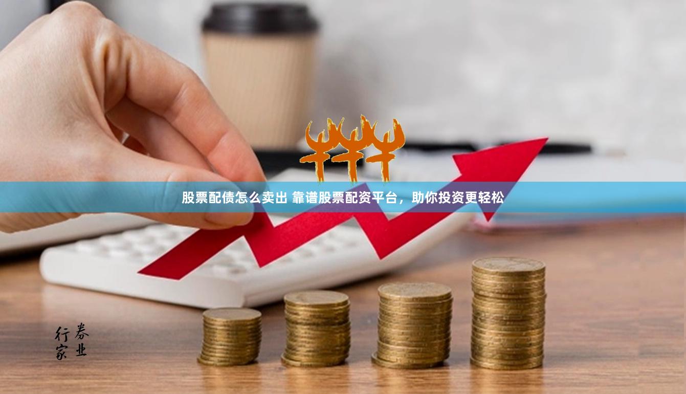 股票配债怎么卖出 靠谱股票配资平台，助你投资更轻松
