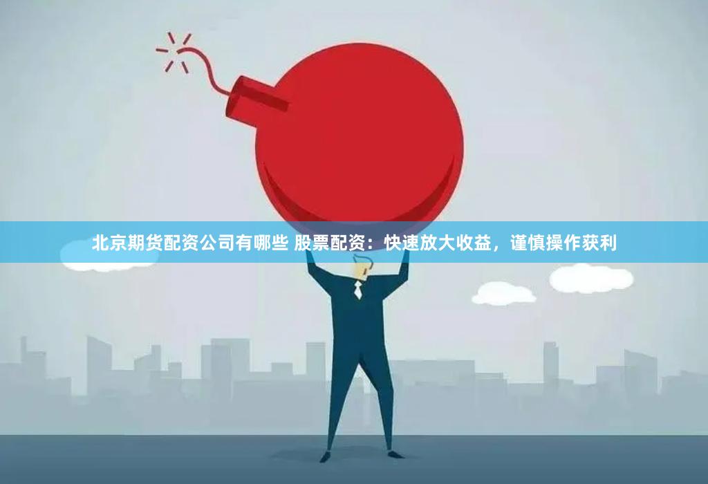 北京期货配资公司有哪些 股票配资：快速放大收益，谨慎操作获利
