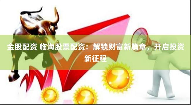 金股配资 临海股票配资：解锁财富新篇章，开启投资新征程