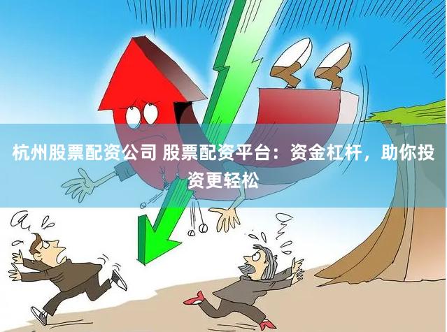 杭州股票配资公司 股票配资平台：资金杠杆，助你投资更轻松