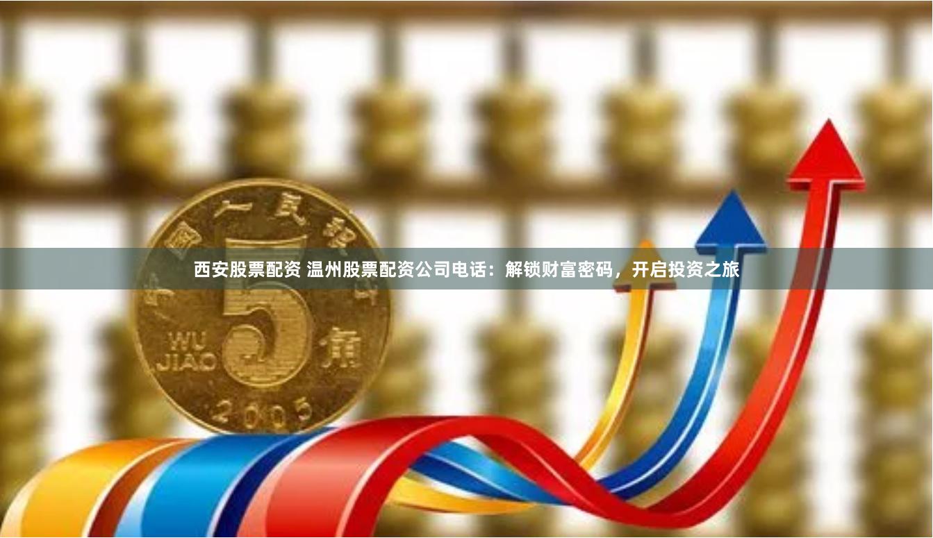 西安股票配资 温州股票配资公司电话：解锁财富密码，开启投资之旅