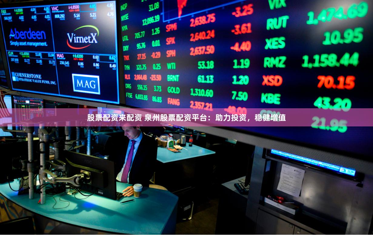 股票配资来配资 泉州股票配资平台：助力投资，稳健增值