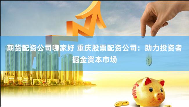 期货配资公司哪家好 重庆股票配资公司：助力投资者掘金资本市场