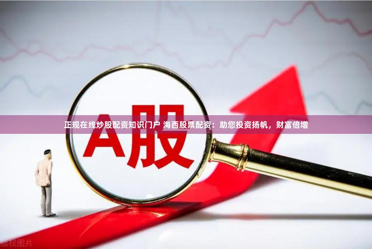 正规在线炒股配资知识门户 海西股票配资:助您投资扬帆,财富倍增