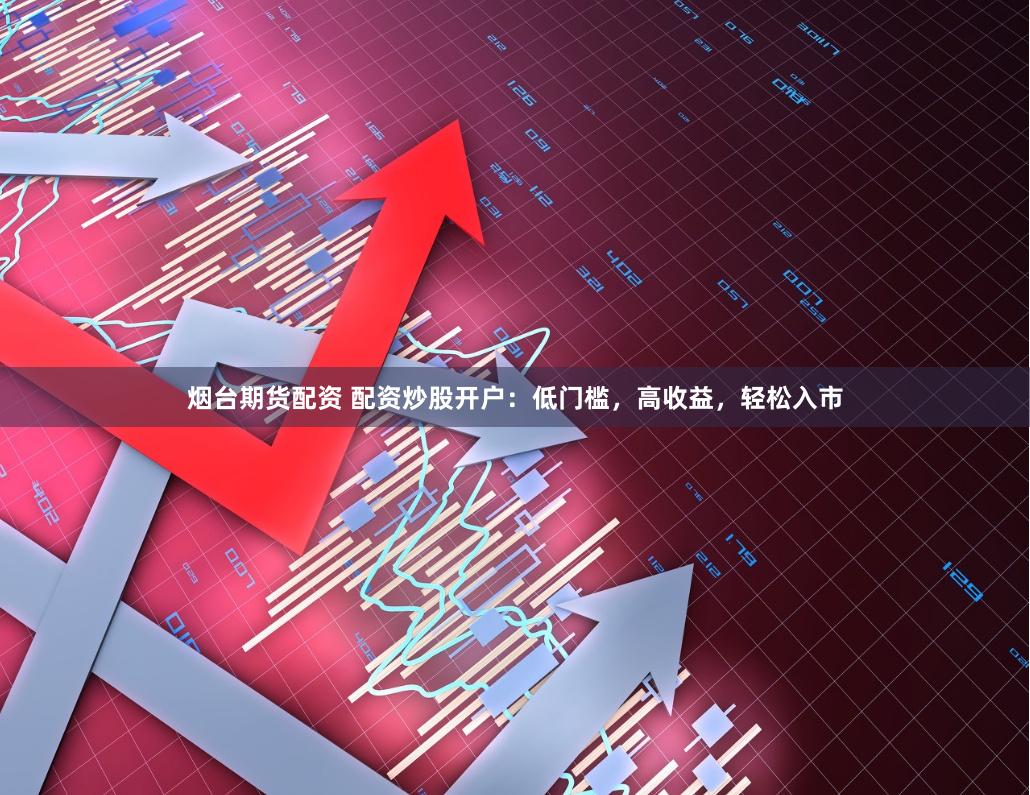烟台期货配资 配资炒股开户:低门槛,高收益,轻松入市