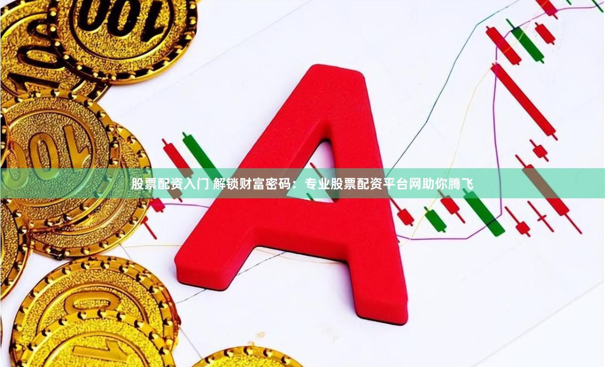 股票配资入门 解锁财富密码:专业股票配资平台网助你腾飞