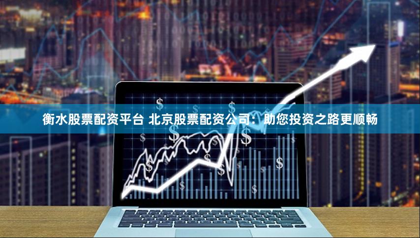 衡水股票配资平台 北京股票配资公司：助您投资之路更顺畅