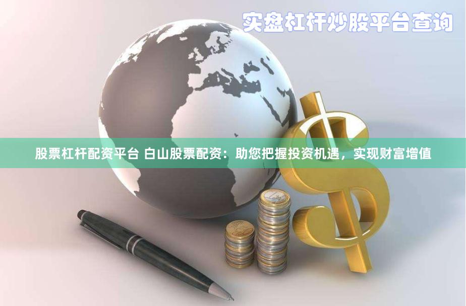 股票杠杆配资平台 白山股票配资：助您把握投资机遇，实现财富增值