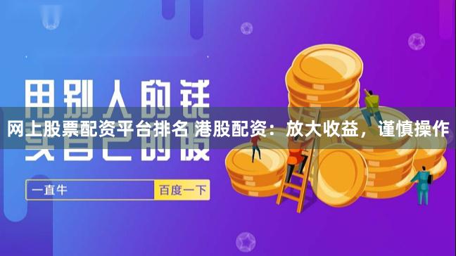 网上股票配资平台排名 港股配资:放大收益,谨慎操作