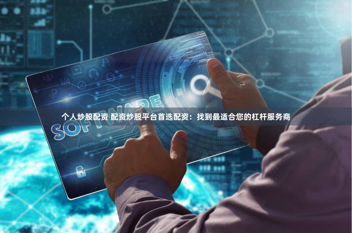 个人炒股配资 配资炒股平台首选配资:找到最适合您的杠杆服务商