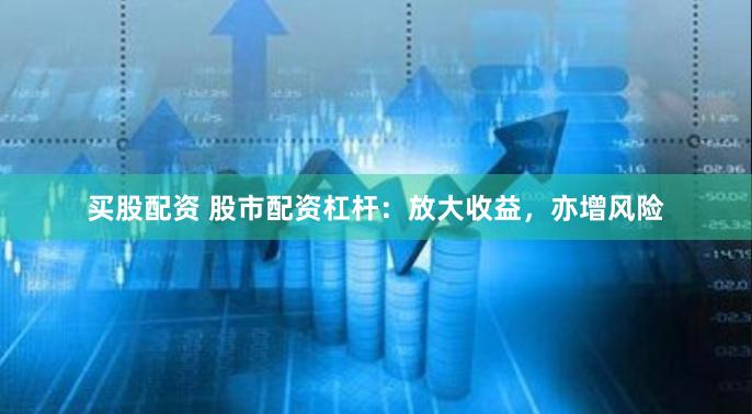 买股配资 股市配资杠杆:放大收益,亦增风险