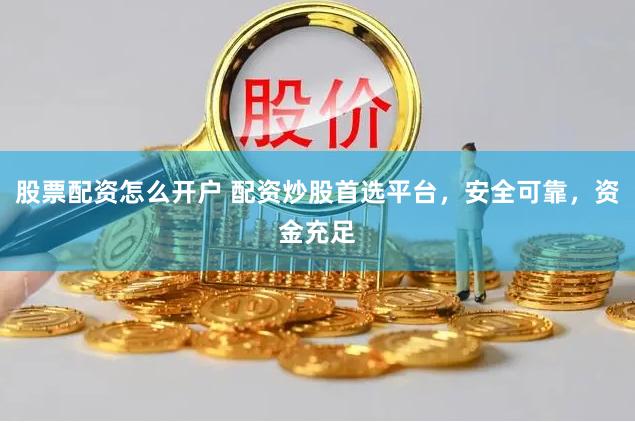 股票配资怎么开户 配资炒股首选平台,安全可靠,资金充足