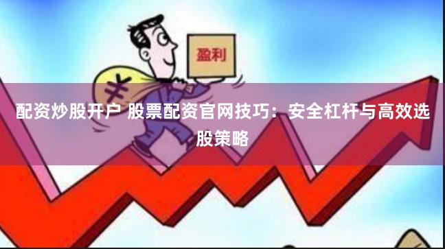 配资炒股开户 股票配资官网技巧：安全杠杆与高效选股策略