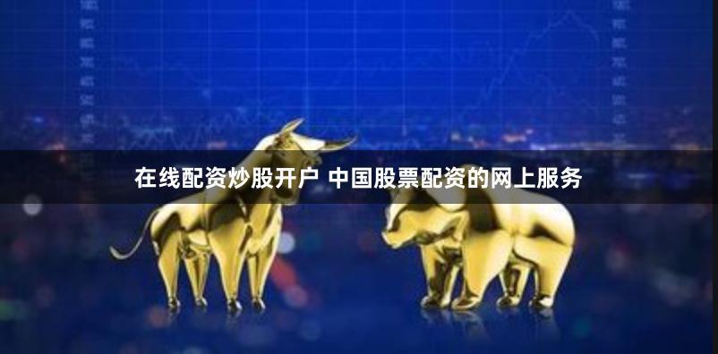 在线配资炒股开户 中国股票配资的网上服务