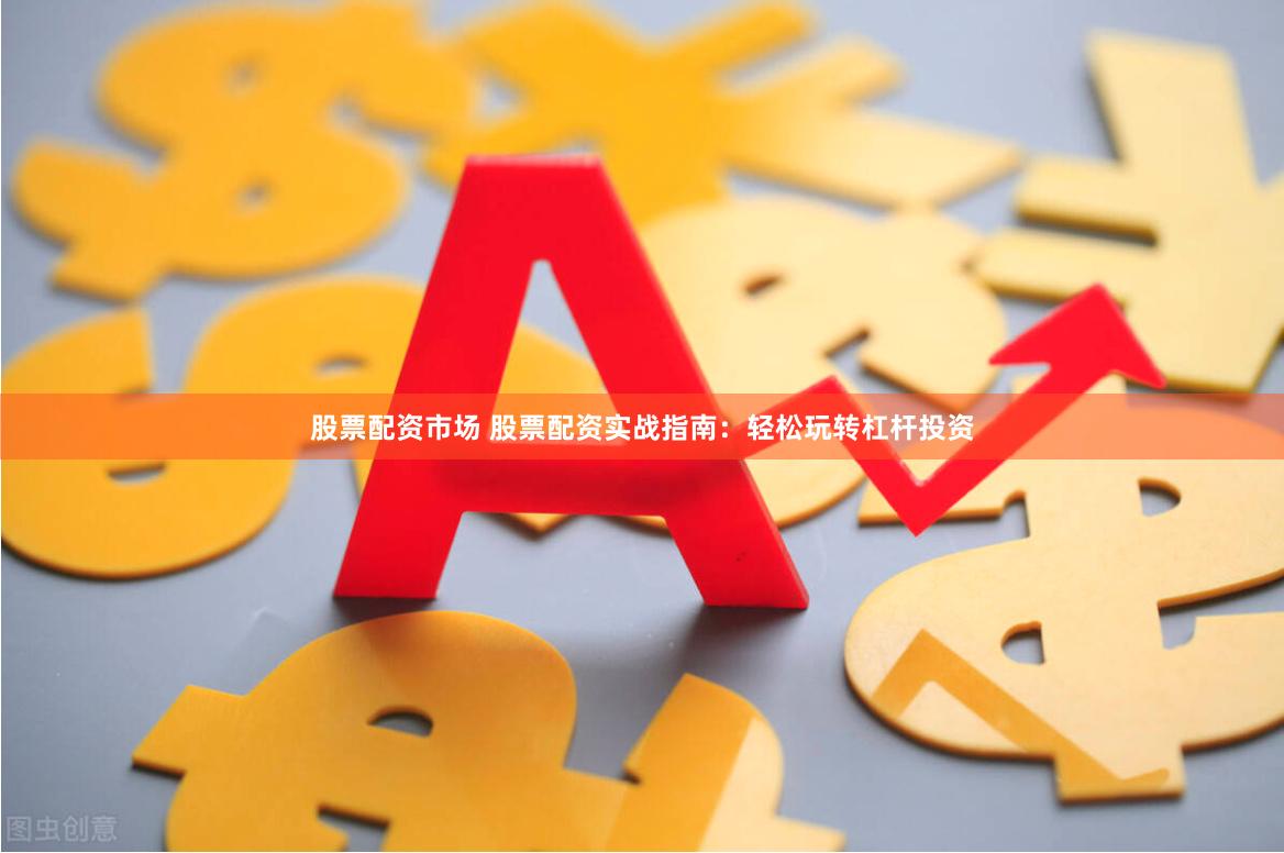 股票配资市场 股票配资实战指南：轻松玩转杠杆投资