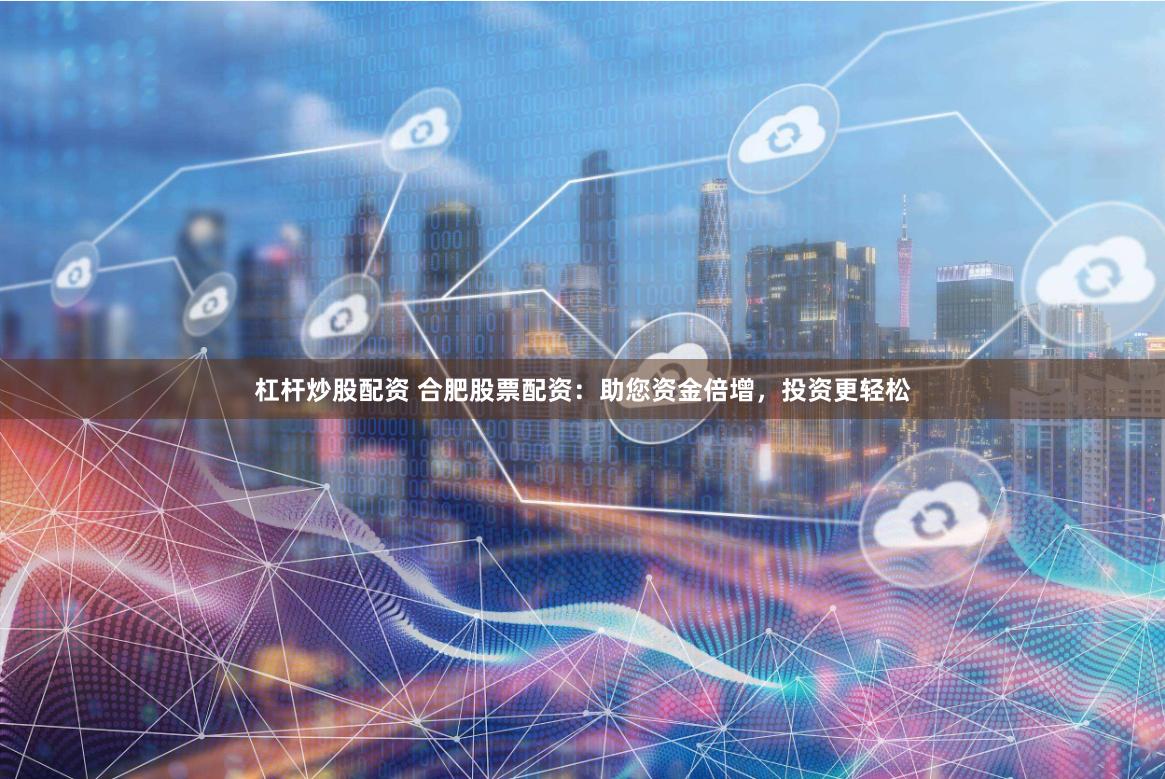 杠杆炒股配资 合肥股票配资:助您资金倍增,投资更轻松
