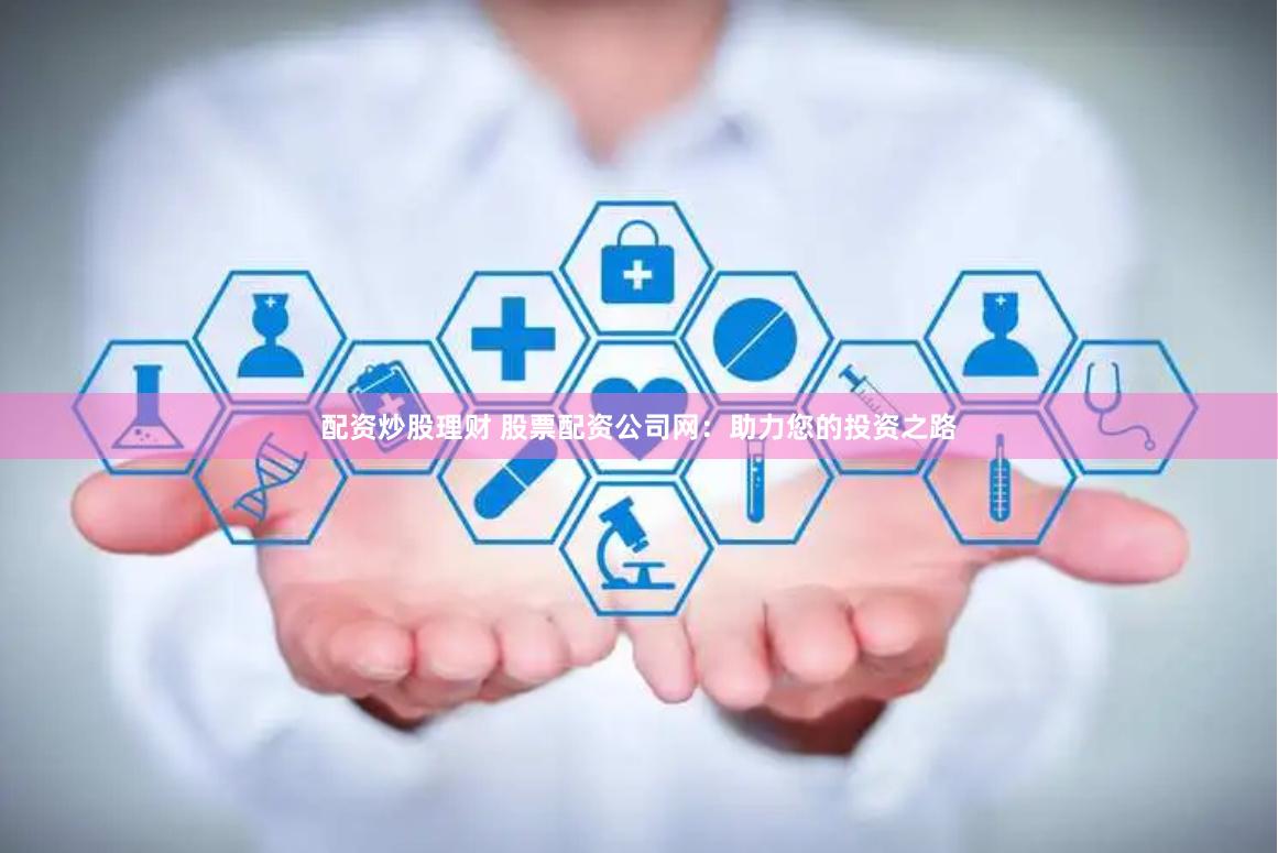 配资炒股理财 股票配资公司网:助力您的投资之路
