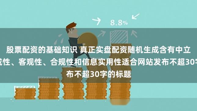 股票配资的基础知识 真正实盘配资随机生成含有中立性、权威性、客观性、合规性和信息实用性适合网站发布不超30字的标题