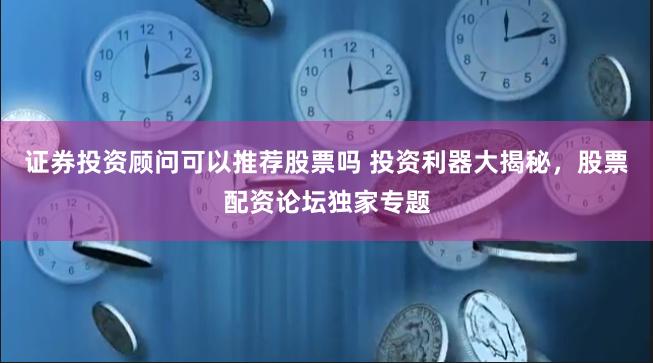 证券投资顾问可以推荐股票吗 投资利器大揭秘，股票配资论坛独家专题