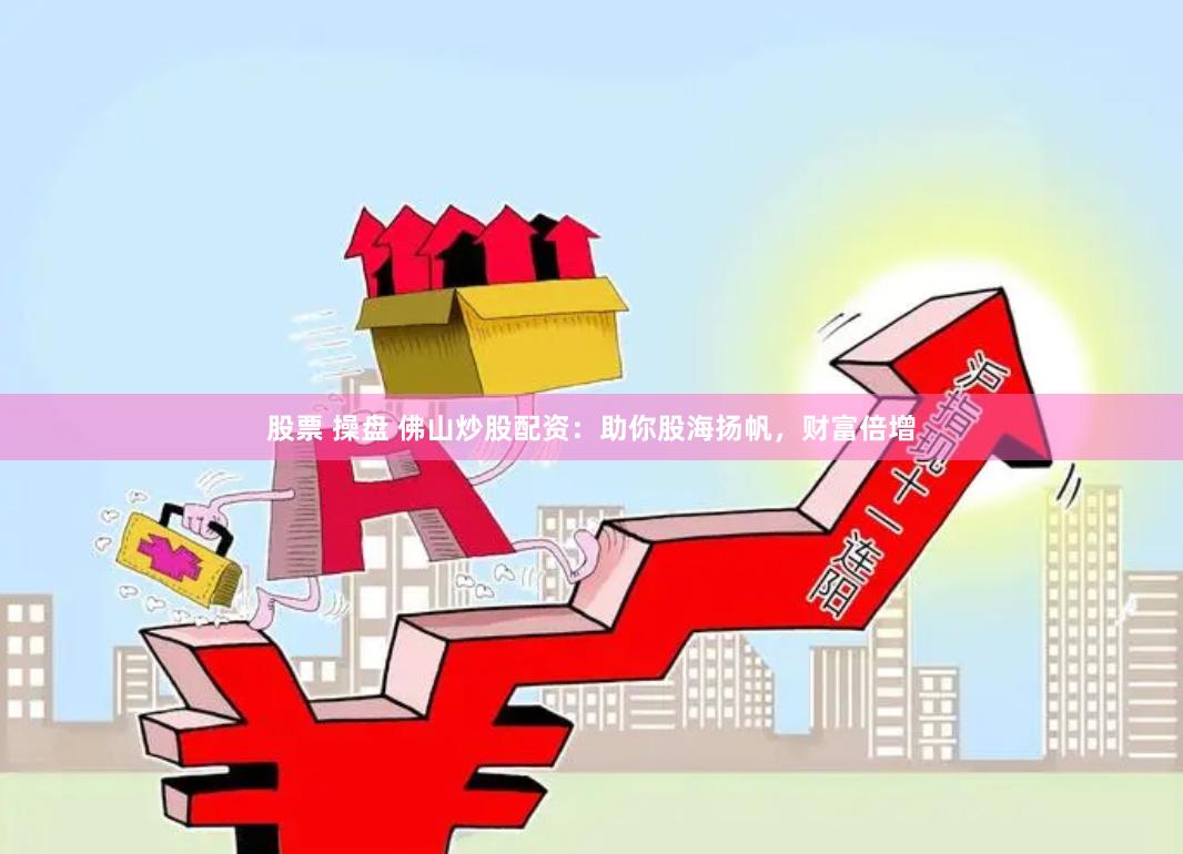 股票 操盘 佛山炒股配资:助你股海扬帆,财富倍增