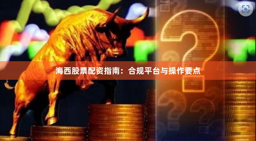 海西股票配资指南：合规平台与操作要点
