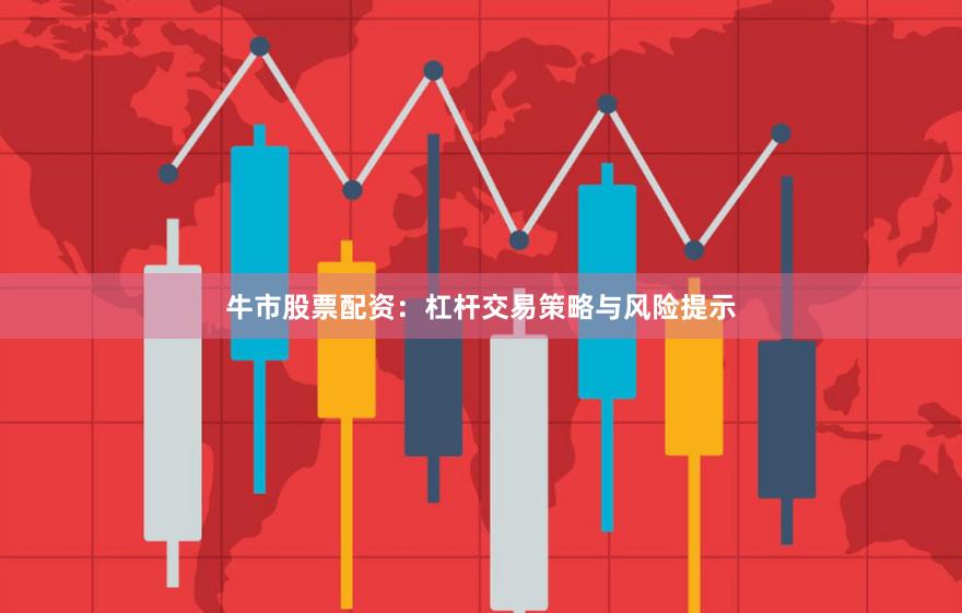 牛市股票配资：杠杆交易策略与风险提示
