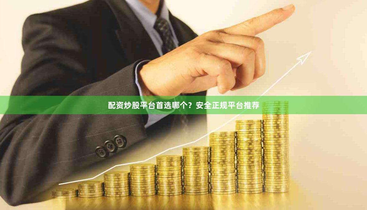 配资炒股平台首选哪个？安全正规平台推荐