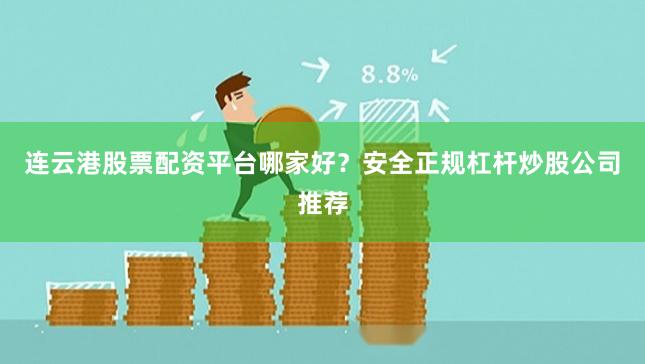 连云港股票配资平台哪家好?安全正规杠杆炒股公司推荐