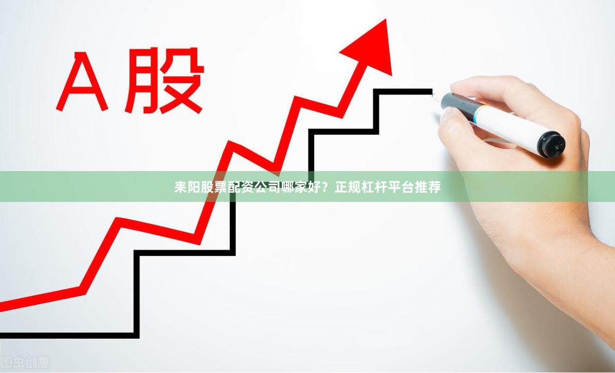 耒阳股票配资公司哪家好？正规杠杆平台推荐