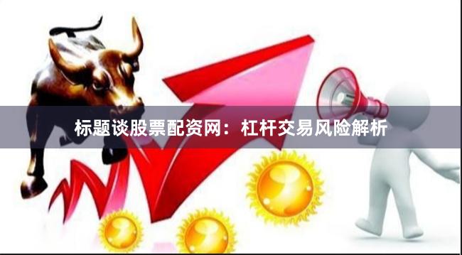 标题谈股票配资网：杠杆交易风险解析