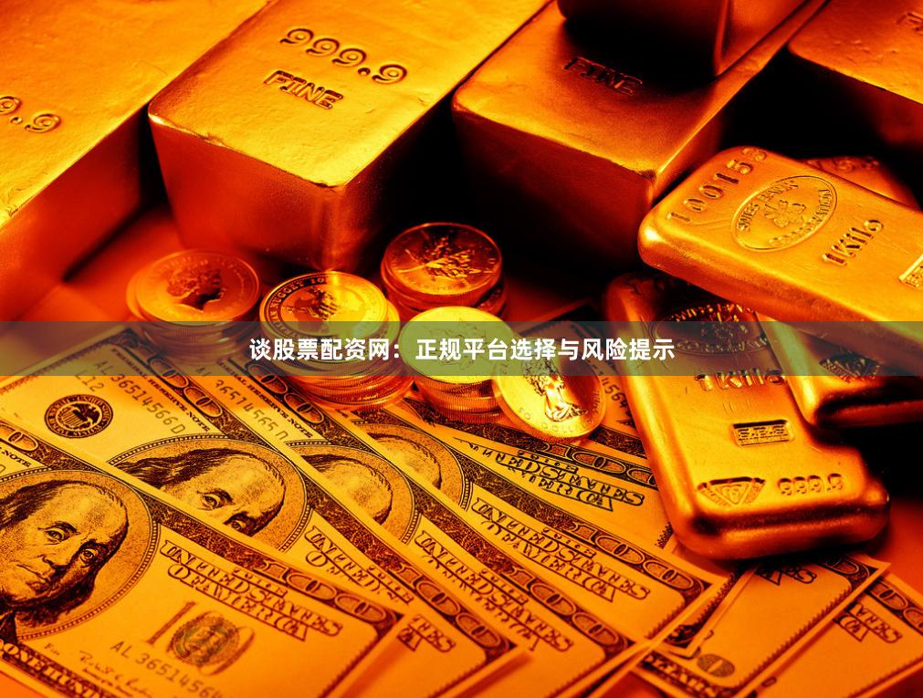 谈股票配资网：正规平台选择与风险提示