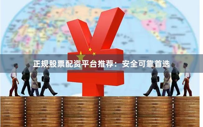 正规股票配资平台推荐:安全可靠首选