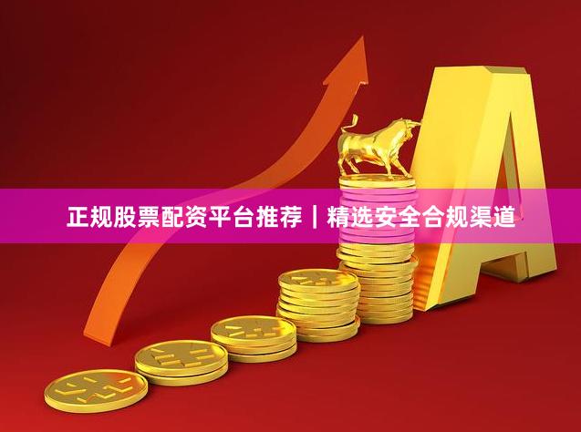 正规股票配资平台推荐｜精选安全合规渠道