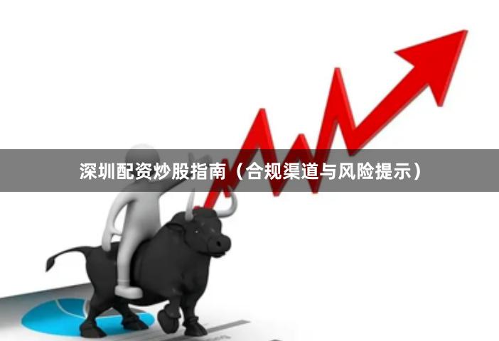 深圳配资炒股指南（合规渠道与风险提示）