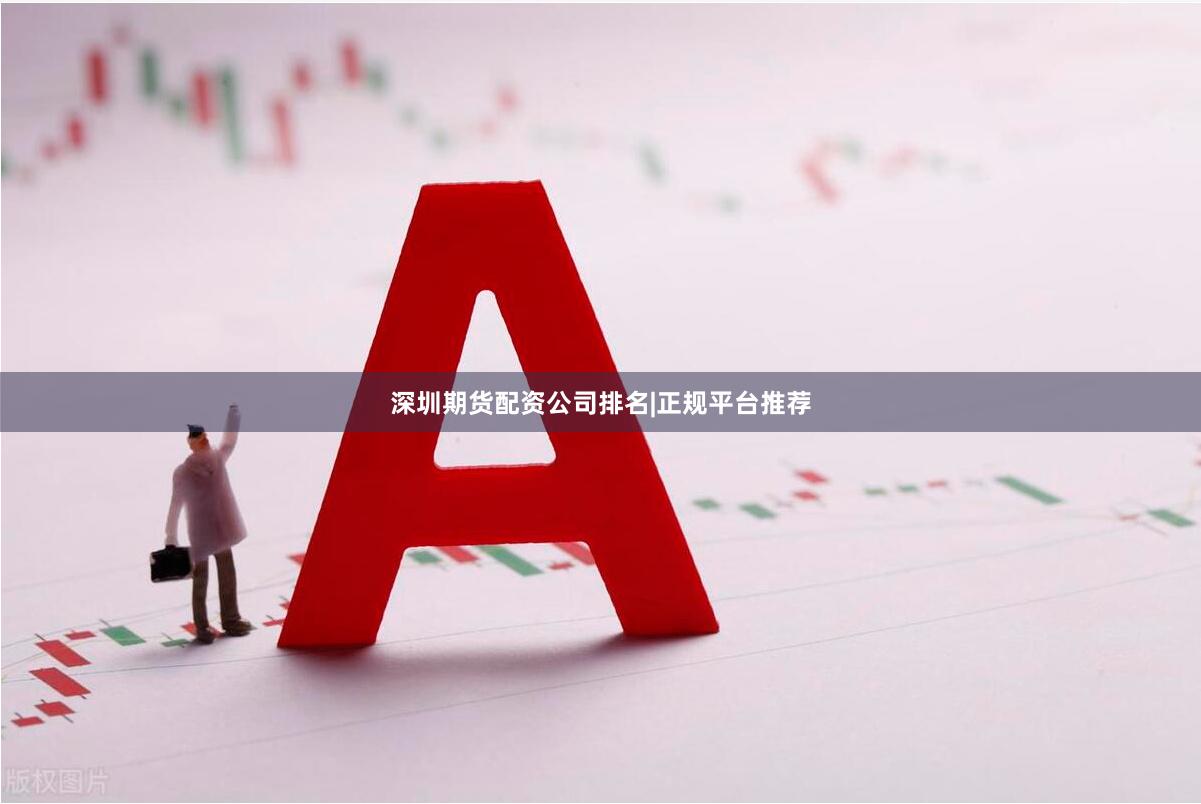 深圳期货配资公司排名|正规平台推荐