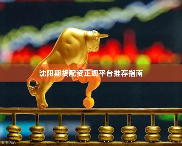 沈阳期货配资正规平台推荐指南