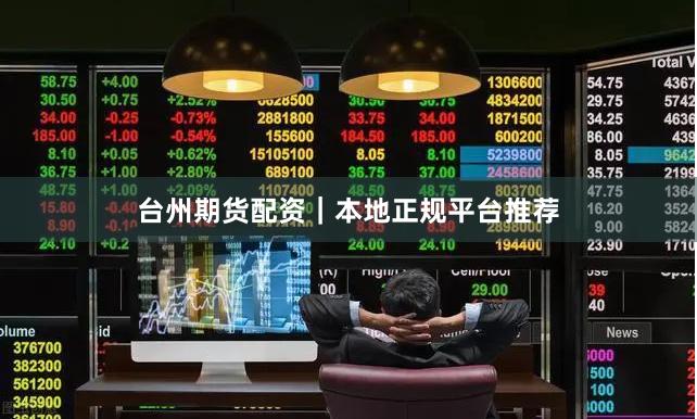台州期货配资｜本地正规平台推荐