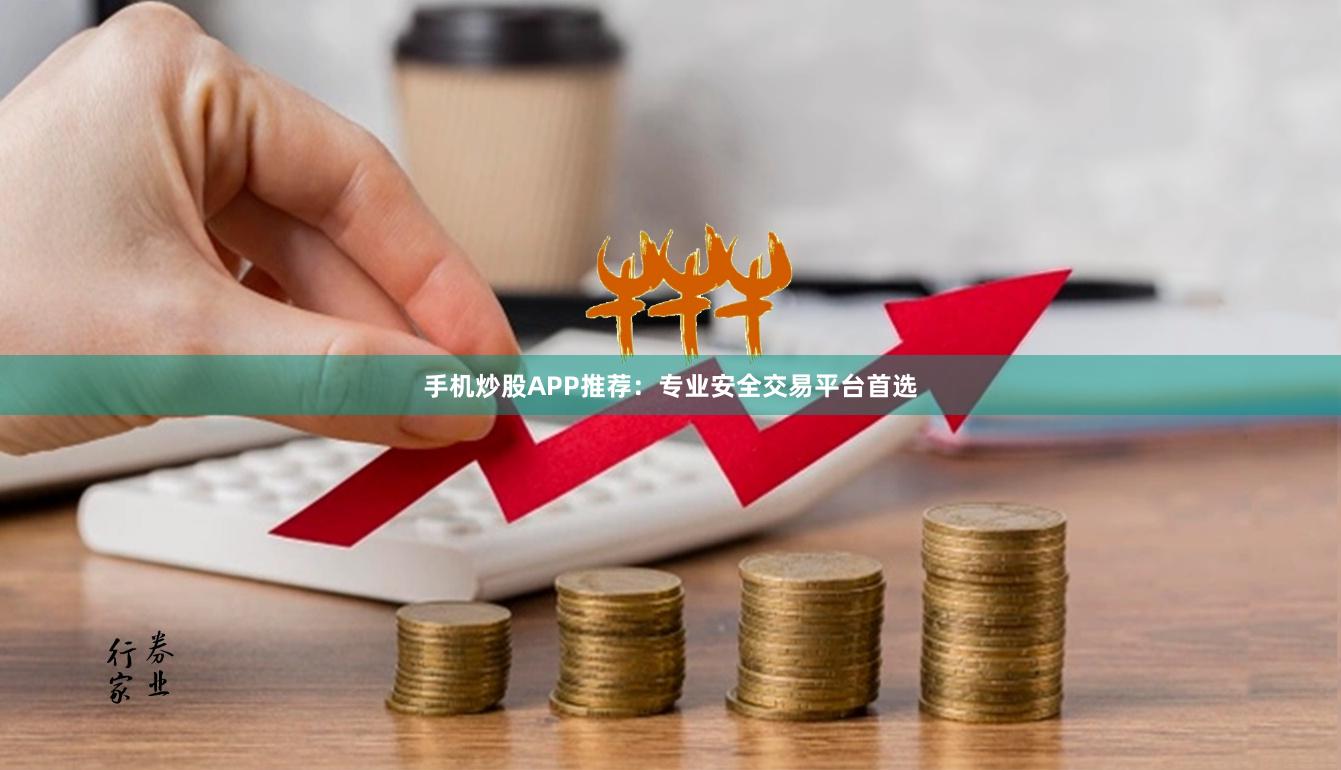 手机炒股APP推荐：专业安全交易平台首选