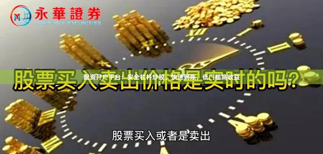 配资开户平台：安全杠杆炒股，快速到账，低门槛高收益