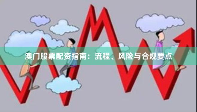 澳门股票配资指南：流程、风险与合规要点
