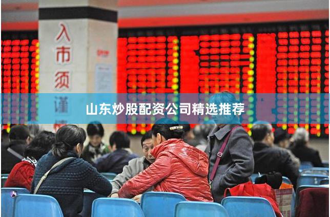 山东炒股配资公司精选推荐