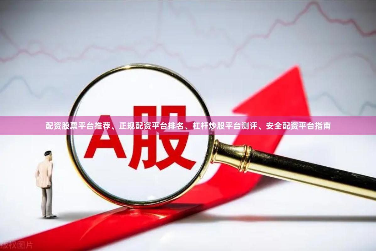 配资股票平台推荐、正规配资平台排名、杠杆炒股平台测评、安全配资平台指南